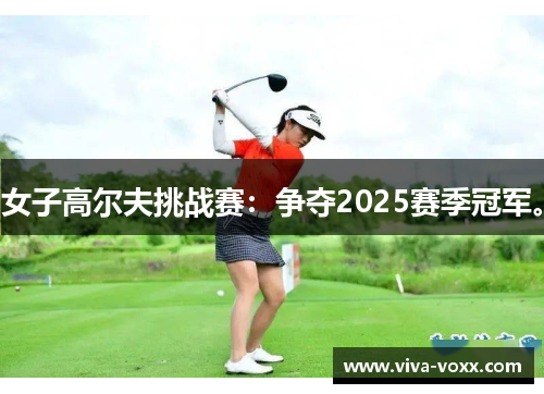 女子高尔夫挑战赛：争夺2025赛季冠军。