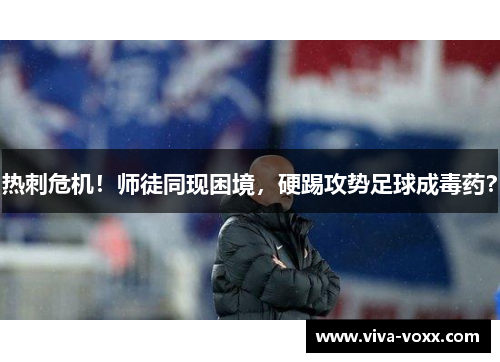 热刺危机！师徒同现困境，硬踢攻势足球成毒药？