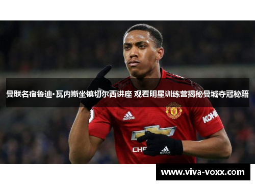 曼联名宿鲁迪·瓦内斯坐镇切尔西讲座 观看明星训练营揭秘曼城夺冠秘籍