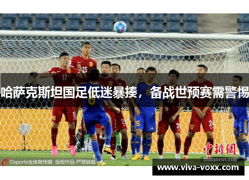 哈萨克斯坦国足低迷暴揍，备战世预赛需警惕